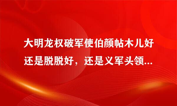 大明龙权破军使伯颜帖木儿好还是脱脱好，还是义军头领建信话怎满(明军百夫长)好?