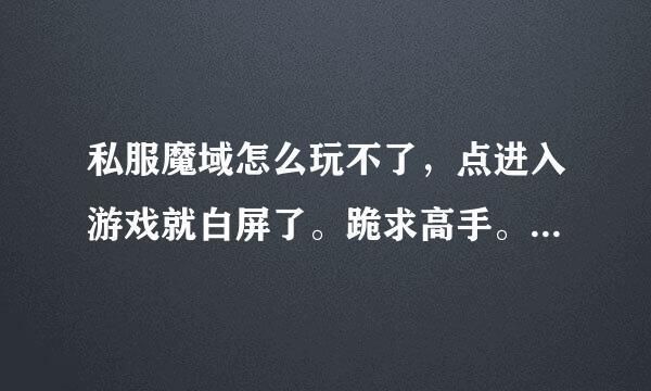 私服魔域怎么玩不了，点进入游戏就白屏了。跪求高手。几天前还来自能玩的