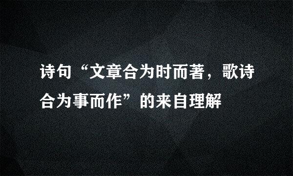 诗句“文章合为时而著，歌诗合为事而作”的来自理解