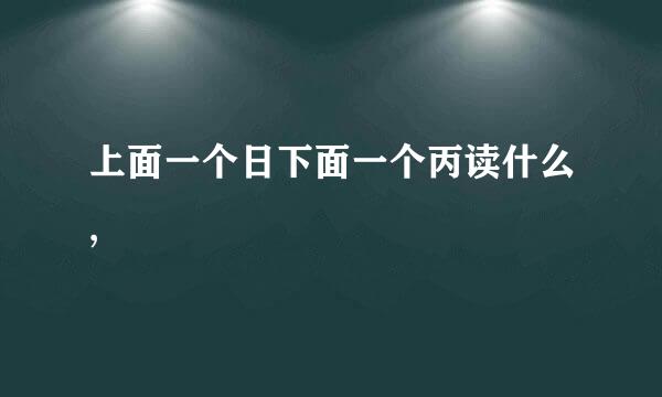 上面一个日下面一个丙读什么,