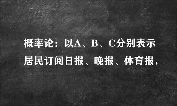 概率论：以A、B、C分别表示居民订阅日报、晚报、体育报，