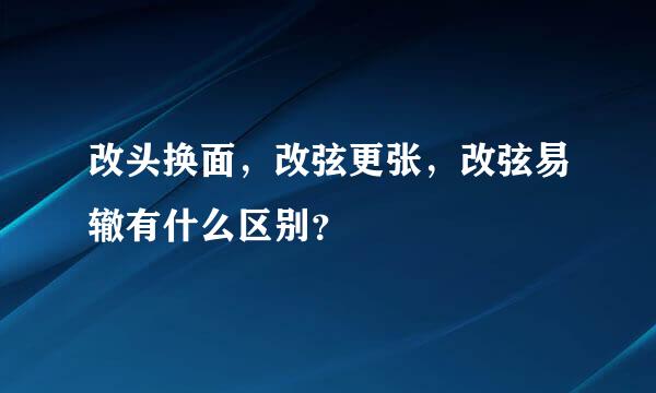 改头换面，改弦更张，改弦易辙有什么区别？