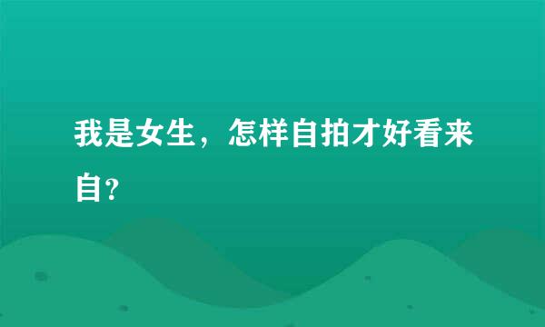 我是女生，怎样自拍才好看来自？