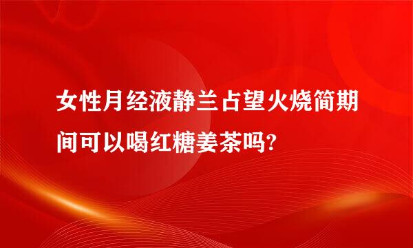 女性月经液静兰占望火烧简期间可以喝红糖姜茶吗?