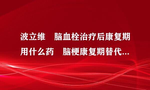 波立维 脑血栓治疗后康复期用什么药 脑梗康复期替代波来自立维长期用药