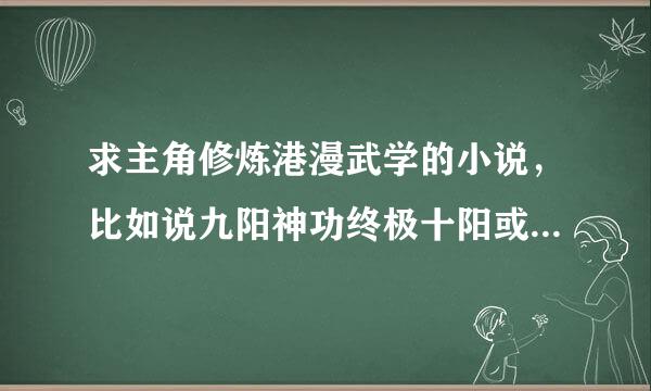 求主角修炼港漫武学的小说，比如说九阳神功终极十阳或者来自浑天宝鉴？