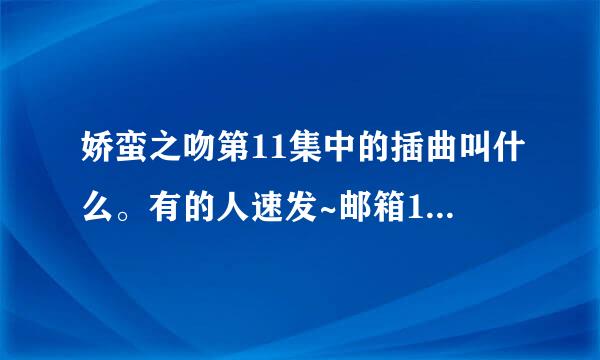 娇蛮之吻第11集中的插曲叫什么。有的人速发~邮箱1013872126@qq.com~~为嘛我就是找不到？