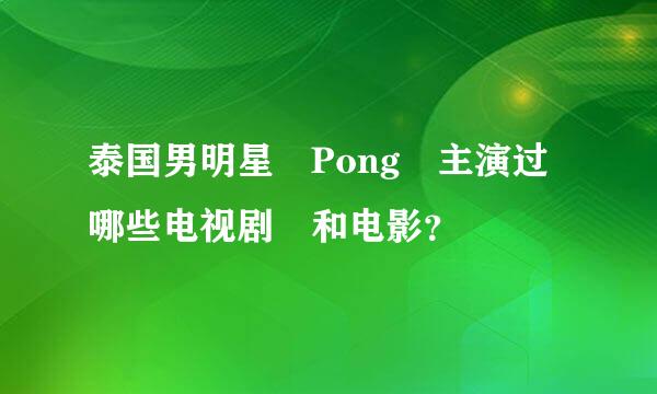 泰国男明星 Pong 主演过哪些电视剧 和电影？