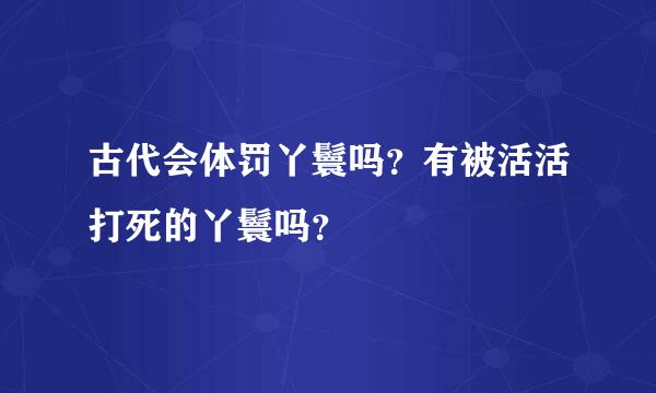 古代会体罚丫鬟吗？有被活活打死的丫鬟吗？