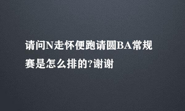 请问N走怀便跑请圆BA常规赛是怎么排的?谢谢