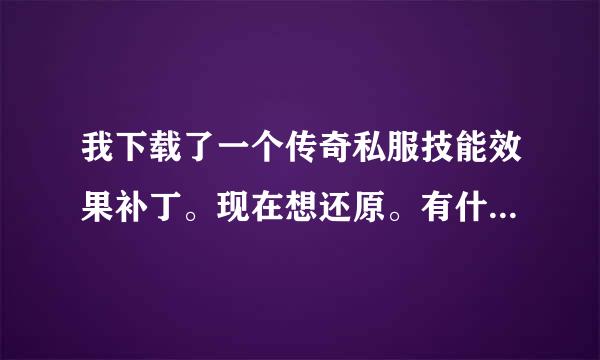 我下载了一个传奇私服技能效果补丁。现在想还原。有什么办法。急求。非常感谢