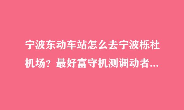 宁波东动车站怎么去宁波栎社机场？最好富守机测调动者种照是公交路线哦...