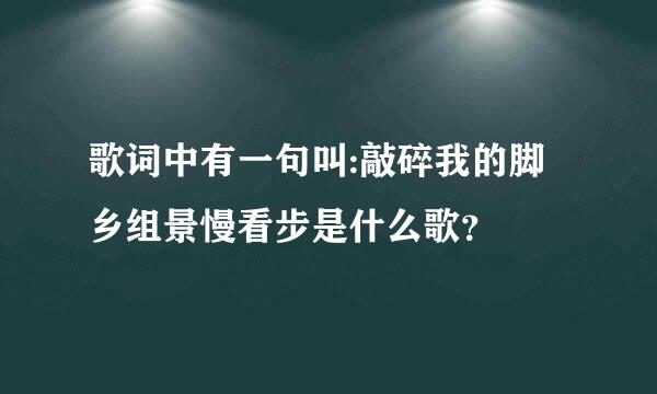 歌词中有一句叫:敲碎我的脚乡组景慢看步是什么歌？