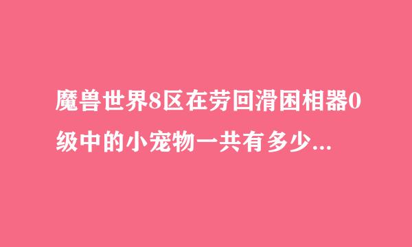 魔兽世界8区在劳回滑困相器0级中的小宠物一共有多少种 谁知道说一下