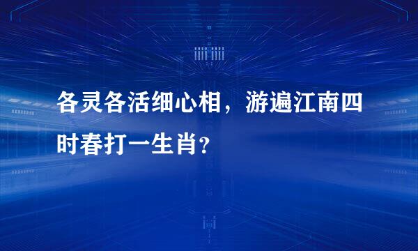 各灵各活细心相，游遍江南四时春打一生肖？