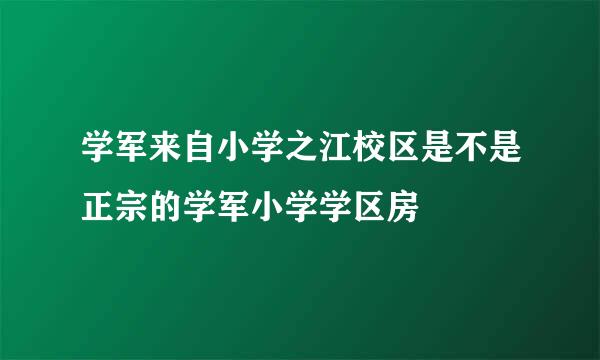 学军来自小学之江校区是不是正宗的学军小学学区房