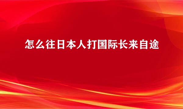 怎么往日本人打国际长来自途