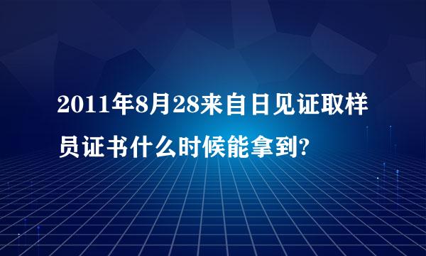 2011年8月28来自日见证取样员证书什么时候能拿到?