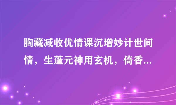 胸藏减收优情课沉增妙计世间情，生蓬元神用玄机，倚香偎玉倍相亲，眉开眼去乐欣欣。是什么生肖