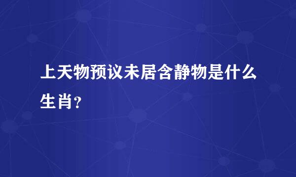 上天物预议未居含静物是什么生肖？