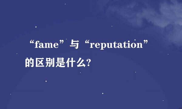 “fame”与“reputation”的区别是什么?