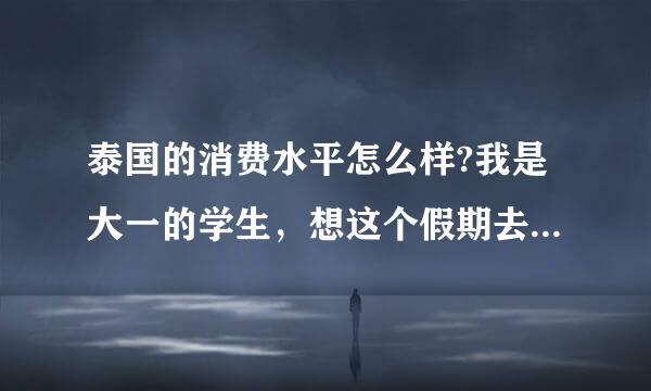 泰国的消费水平怎么样?我是大一的学生，想这个假期去泰国旅游，半个月左右，大概要多少钱来自呢?