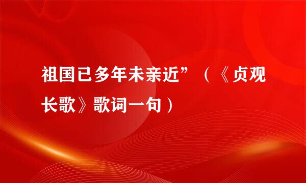 祖国已多年未亲近”（《贞观长歌》歌词一句）