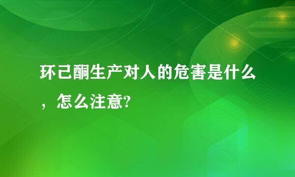 环己酮生产对人的危害是什么，怎么注意?