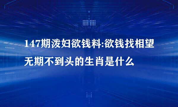 147期泼妇欲钱料:欲钱找相望无期不到头的生肖是什么