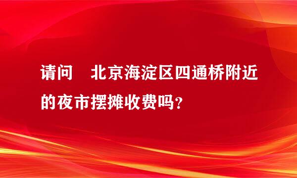 请问 北京海淀区四通桥附近的夜市摆摊收费吗？