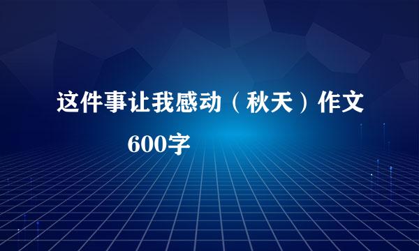 这件事让我感动（秋天）作文   600字