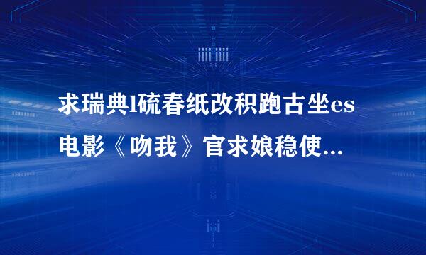 求瑞典l硫春纸改积跑古坐es电影《吻我》官求娘稳使陆种层许kyss mig 中文字幕版 麻烦发我邮箱吧。 O(∩_∩)O谢谢