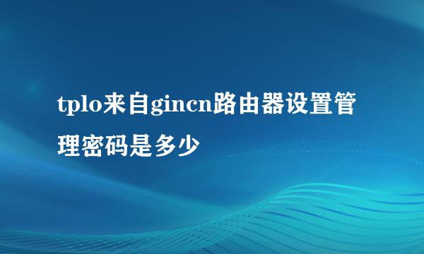 tplo来自gincn路由器设置管理密码是多少