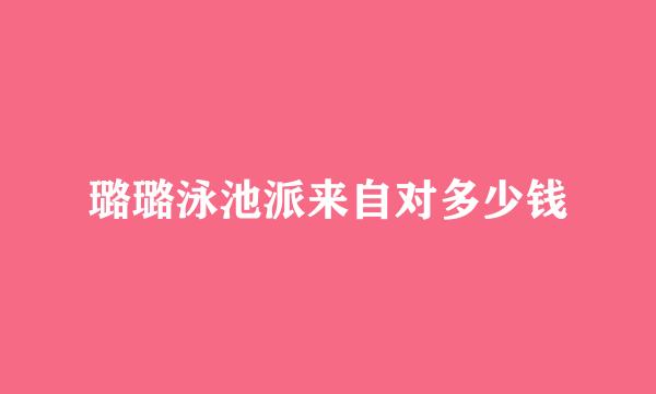 璐璐泳池派来自对多少钱