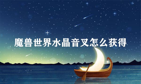 魔兽世界水晶音叉怎么获得