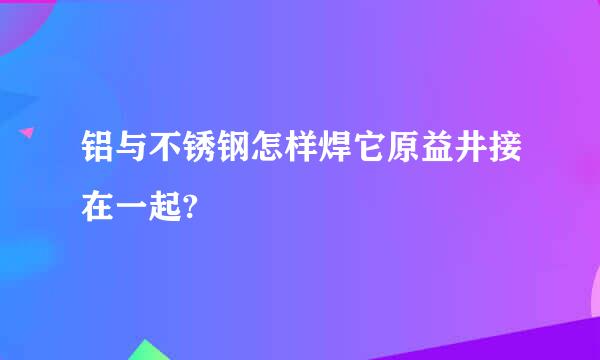 铝与不锈钢怎样焊它原益井接在一起?