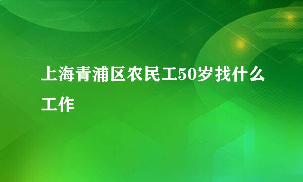 上海青浦区农民工50岁找什么工作