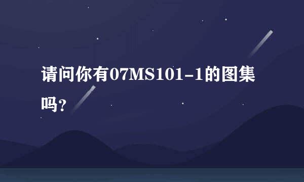 请问你有07MS101-1的图集吗？