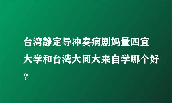 台湾静定导冲奏病剧妈量四宜大学和台湾大同大来自学哪个好？