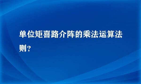 单位矩喜路介阵的乘法运算法则？