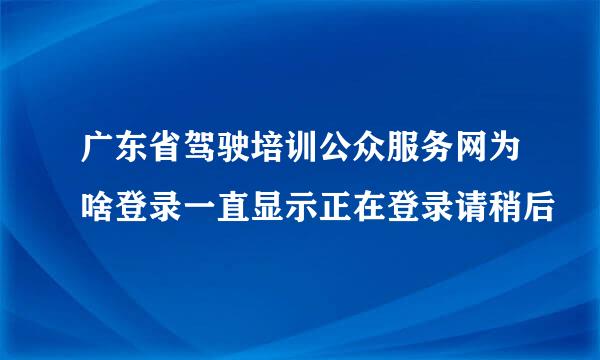 广东省驾驶培训公众服务网为啥登录一直显示正在登录请稍后