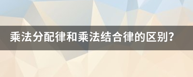 乘法分配律和乘法结合律的区别？