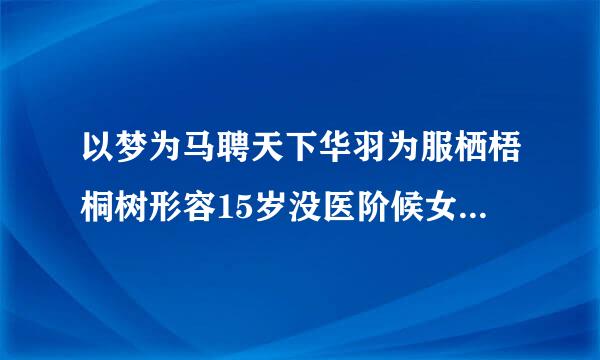 以梦为马聘天下华羽为服栖梧桐树形容15岁没医阶候女孩合适吗