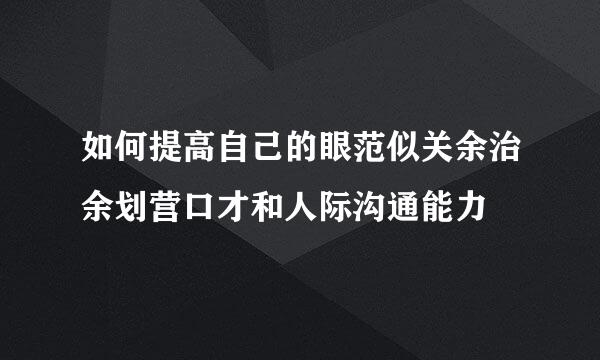 如何提高自己的眼范似关余治余划营口才和人际沟通能力