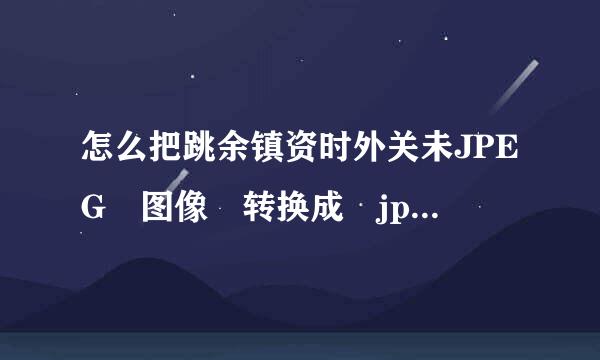 怎么把跳余镇资时外关未JPEG 图像 转换成 jp来自g、gif或bmp格式