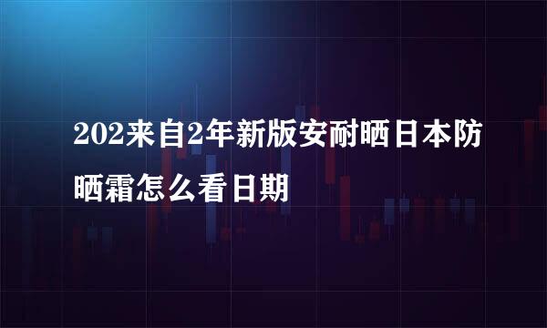 202来自2年新版安耐晒日本防晒霜怎么看日期