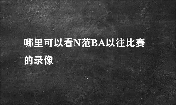 哪里可以看N范BA以往比赛的录像