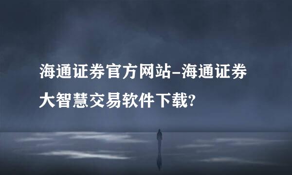 海通证券官方网站-海通证券大智慧交易软件下载?