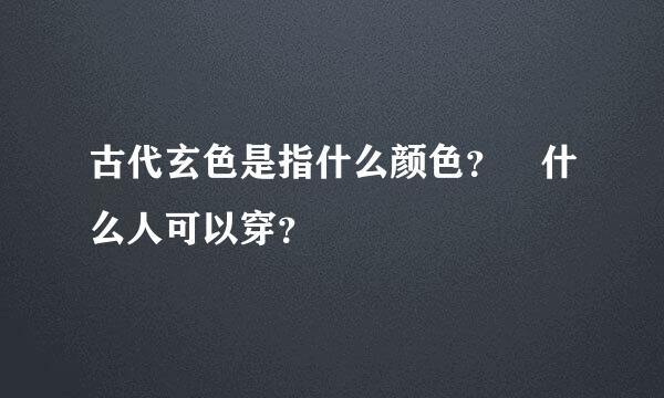 古代玄色是指什么颜色？ 什么人可以穿？