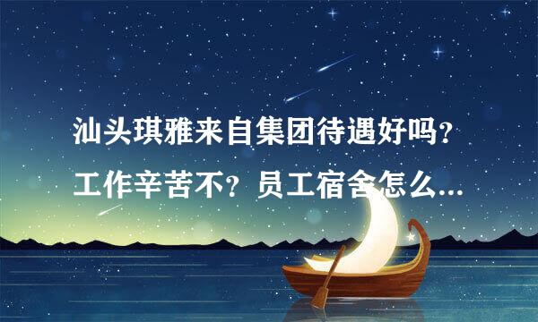 汕头琪雅来自集团待遇好吗？工作辛苦不？员工宿舍怎么样？饭菜怎么样？在那里工作有没有前途可言？